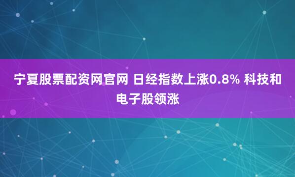 宁夏股票配资网官网 日经指数上涨0.8% 科技和电子股领涨