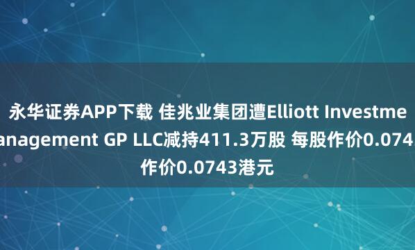 永华证券APP下载 佳兆业集团遭Elliott Investment Management GP LLC减持411.3万股 每股作价0.0743港元
