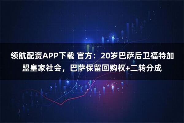 领航配资APP下载 官方：20岁巴萨后卫福特加盟皇家社会，巴萨保留回购权+二转分成