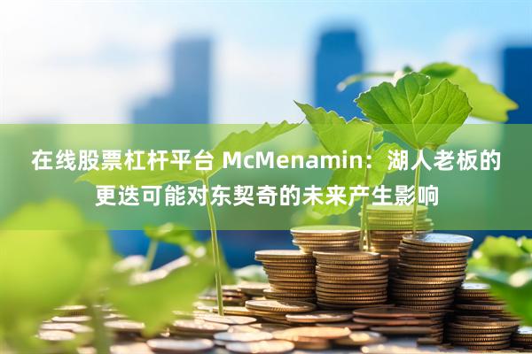 在线股票杠杆平台 McMenamin：湖人老板的更迭可能对东契奇的未来产生影响
