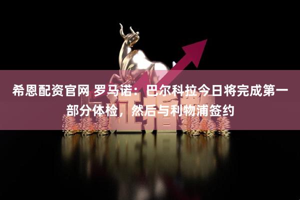 希恩配资官网 罗马诺：巴尔科拉今日将完成第一部分体检，然后与利物浦签约