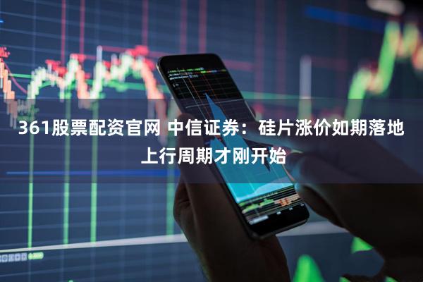 361股票配资官网 中信证券：硅片涨价如期落地 上行周期才刚开始