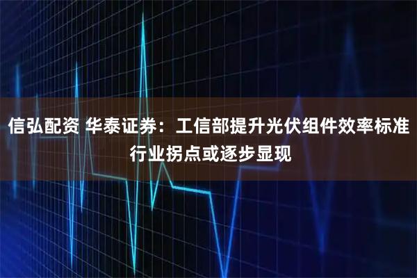 信弘配资 华泰证券：工信部提升光伏组件效率标准 行业拐点或逐步显现