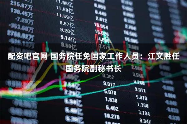 配资吧官网 国务院任免国家工作人员：江文胜任国务院副秘书长